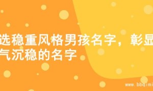 精选稳重风格男孩名字，彰显大气沉稳的名字