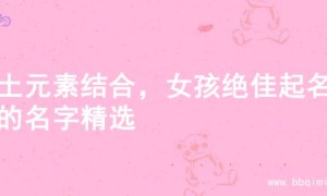 火土元素结合，女孩绝佳起名字的名字精选