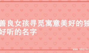 为善良女孩寻觅寓意美好的独特好听的名字