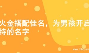 寻火金搭配佳名，为男孩开启独特的名字