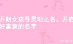 为开朗女孩寻灵动之名，开启美好寓意的名字