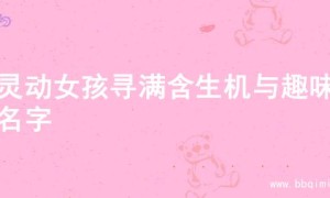 为灵动女孩寻满含生机与趣味的名字