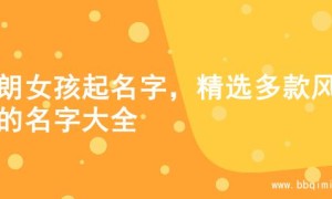 开朗女孩起名字，精选多款风格的名字大全
