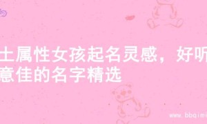 火土属性女孩起名灵感，好听寓意佳的名字精选