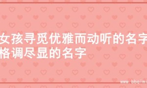 为女孩寻觅优雅而动听的名字，格调尽显的名字