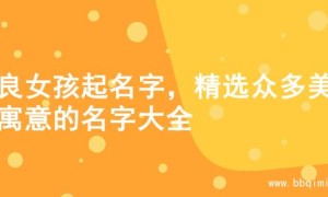 善良女孩起名字，精选众多美好寓意的名字大全