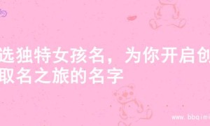 精选独特女孩名，为你开启创意取名之旅的名字