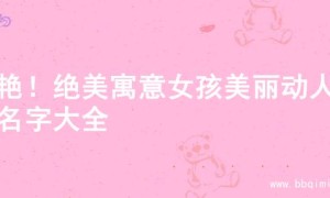 惊艳！绝美寓意女孩美丽动人的名字大全
