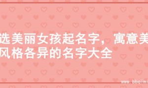 精选美丽女孩起名字，寓意美好风格各异的名字大全