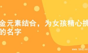 火金元素结合，为女孩精心挑选的名字