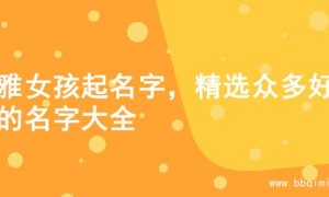 优雅女孩起名字，精选众多好听的名字大全