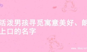 为活泼男孩寻觅寓意美好、朗朗上口的名字