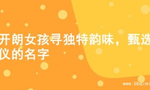 为开朗女孩寻独特韵味，甄选心仪的名字