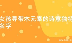 为女孩寻带木元素的诗意独特的名字