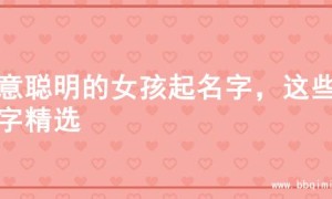 寓意聪明的女孩起名字，这些名字精选