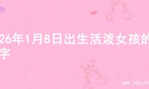 2026年1月8日出生活泼女孩的名字
