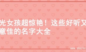 阳光女孩超惊艳！这些好听又寓意佳的名字大全