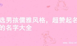精选男孩儒雅风格，超赞起名字的名字大全