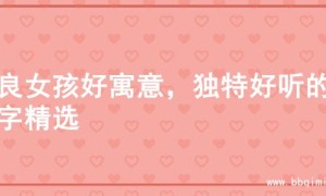 善良女孩好寓意，独特好听的名字精选