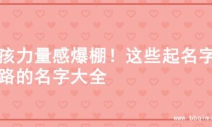 男孩力量感爆棚！这些起名字思路的名字大全