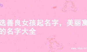 精选善良女孩起名字，美丽寓意的名字大全