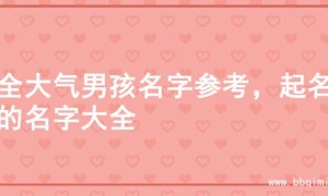 超全大气男孩名字参考，起名字的名字大全