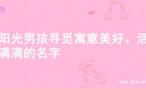 为阳光男孩寻觅寓意美好、活力满满的名字