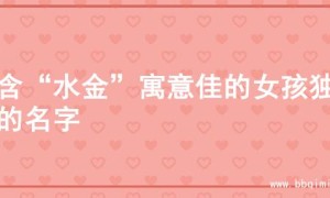 寻含“水金”寓意佳的女孩独特的名字