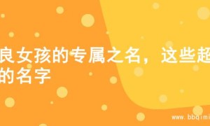 善良女孩的专属之名，这些超美的名字