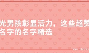 阳光男孩彰显活力，这些超赞起名字的名字精选