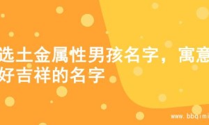 精选土金属性男孩名字，寓意美好吉祥的名字