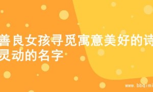 为善良女孩寻觅寓意美好的诗意灵动的名字