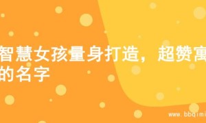 为智慧女孩量身打造，超赞寓意的名字