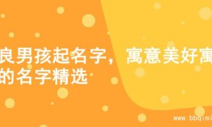 善良男孩起名字，寓意美好寓意的名字精选