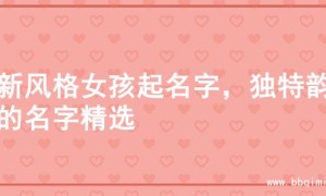 清新风格女孩起名字，独特韵味的名字精选