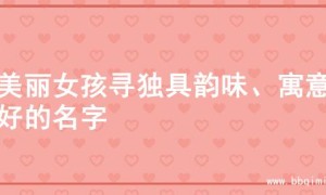 为美丽女孩寻独具韵味、寓意美好的名字