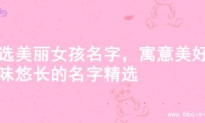 精选美丽女孩名字，寓意美好韵味悠长的名字精选
