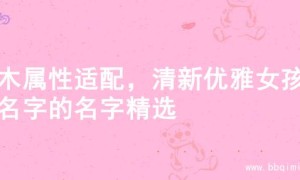金木属性适配，清新优雅女孩起名字的名字精选